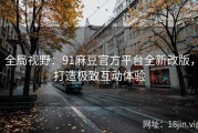全局视野：91麻豆官方平台全新改版，打造极致互动体验