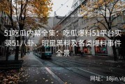 51吃瓜内幕全集：吃瓜爆料51平台实录51八卦、明星黑料及各类爆料事件全景