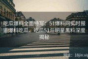 吃瓜爆料全面特写：51爆料网实时报道爆料吃瓜、吃瓜51与明星黑料深度揭秘