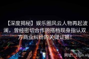【深度揭秘】娱乐圈风云人物再起波澜，曾经密切合作的搭档现身指认双方商业纠纷的关键证据！