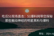 吃瓜51现场直击：51爆料网带您探秘那些触动神经的明星黑料与爆料