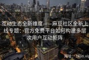 互动生态全新维度——麻豆社区全新上线专题：官方免费平台如何构建多层次用户互动矩阵