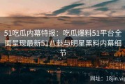 51吃瓜内幕特报：吃瓜爆料51平台全面呈现最新51八卦与明星黑料内幕细节