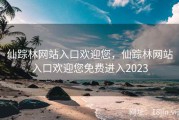仙踪林网站入口欢迎您，仙踪林网站入口欢迎您免费进入2023