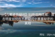 【内幕终极疑问】51吃瓜网连载：直击明星如何在不断疑问中暴露秘密的真相