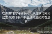 吃瓜爆料网特稿系列：深度探讨网络谣言与黑料事件中信息传递的内在逻辑