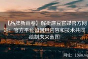 【品牌新画卷】解析麻豆官媒官方网站：官方平台如何用内容和技术共同绘制未来蓝图