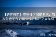 【跨界典范】麻豆社区深度专访：官方免费平台如何将娱乐与社交完美结合