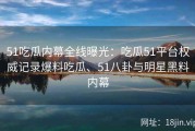 51吃瓜内幕全线曝光：吃瓜51平台权威记录爆料吃瓜、51八卦与明星黑料内幕