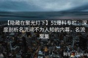 【隐藏在聚光灯下】51爆料专栏：深度剖析名流间不为人知的内幕，名流聚集