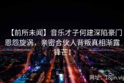 【前所未闻】音乐才子何建深陷豪门恩怨旋涡，亲密合伙人背叛真相渐露锋芒！