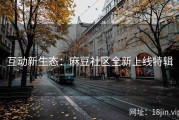 互动新生态：麻豆社区全新上线特辑