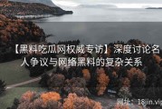 【黑料吃瓜网权威专访】深度讨论名人争议与网络黑料的复杂关系