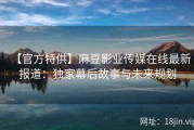 【官方特供】麻豆影业传媒在线最新报道：独家幕后故事与未来规划