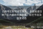 日韩专区影视综艺聚焦：全面报道日韩一区内最新热播剧集、综艺节目及独家动态