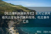 【吃瓜爆料网最新专栏】实时记录网络风云变化中的黑料现场，吃瓜事件汇总