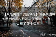 【吃瓜黑料全纪录特辑】深挖网络舆论背后的黑料根源与传播路径，每一分细节都不遗漏