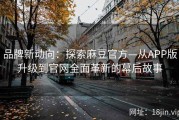 品牌新动向：探索麻豆官方—从APP版升级到官网全面革新的幕后故事