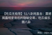 【吃瓜无极限】51八卦网直击：震撼揭露明星背后的隐秘交易，吃瓜娱乐圈八卦
