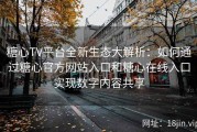 糖心TV平台全新生态大解析：如何通过糖心官方网站入口和糖心在线入口实现数字内容共享