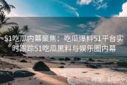 51吃瓜内幕聚焦：吃瓜爆料51平台实时跟踪51吃瓜黑料与娱乐圈内幕