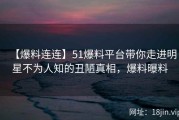 【爆料连连】51爆料平台带你走进明星不为人知的丑陋真相，爆料曝料
