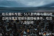 吃瓜爆料专题：51八卦内幕与爆料吃瓜网深度呈现娱乐圈隐秘事件，吃瓜八卦贴吧