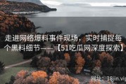 走进网络爆料事件现场，实时捕捉每个黑料细节——【51吃瓜网深度探索】