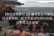 【数字文化新纪元】麻豆影业传媒在线深度特辑：官方平台如何用科技驱动影视文化发展