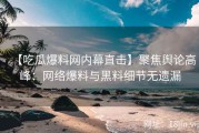 【吃瓜爆料网内幕直击】聚焦舆论高峰：网络爆料与黑料细节无遗漏