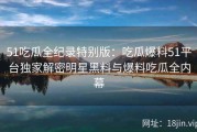 51吃瓜全纪录特别版：吃瓜爆料51平台独家解密明星黑料与爆料吃瓜全内幕
