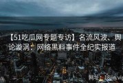 【51吃瓜网专题专访】名流风波、舆论漩涡：网络黑料事件全纪实报道