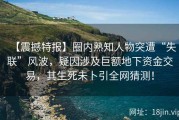 【震撼特报】圈内熟知人物突遭“失联”风波，疑因涉及巨额地下资金交易，其生死未卜引全网猜测！