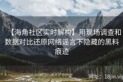 【海角社区实时解构】用现场调查和数据对比还原网络谣言下隐藏的黑料痕迹