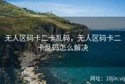 无人区码卡二卡乱码，无人区码卡二卡乱码怎么解决