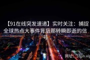 【91在线突发速递】实时关注：捕捉全球热点大事件背后那转瞬即逝的信号