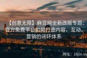 【创意无限】麻豆网全新改版专题：官方免费平台如何打造内容、互动、营销的闭环体系