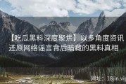【吃瓜黑料深度聚焦】以多角度资讯还原网络谣言背后暗藏的黑料真相
