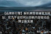 【品牌新引擎】解析麻豆官媒官方网站：官方平台如何以创新内容驱动品牌全新发展