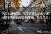 吃瓜51爆料网：深度还原51八卦内幕与明星黑料最新震撼曝光，吃瓜汇总421