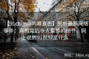 【91chigua内幕直击】剖析最新网络事件：真相背后令人震惊的细节，网上说的91视频是什么