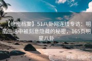 【绝密档案】51八卦网连线专访：明星生活中被刻意隐藏的秘密，165页明星八卦