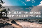 吃瓜黑料在线直击：用现场调查还原热点事件中不可忽视的每个黑料证据
