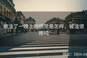 被淦了一晚上的感觉是怎样，被淦很疼吗