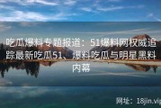 吃瓜爆料专题报道：51爆料网权威追踪最新吃瓜51、爆料吃瓜与明星黑料内幕