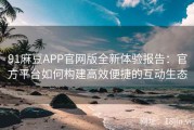 91麻豆APP官网版全新体验报告：官方平台如何构建高效便捷的互动生态