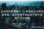 互动体验新高度Ⅱ——麻豆社区全新改版专题：官方免费平台如何不断升级用户互动体验