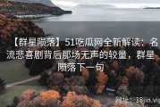 【群星陨落】51吃瓜网全新解读：名流悲喜剧背后那场无声的较量，群星陨落下一句