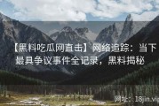 【黑料吃瓜网直击】网络追踪：当下最具争议事件全记录，黑料揭秘