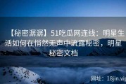 【秘密潺潺】51吃瓜网连线：明星生活如何在悄然无声中流露秘密，明星秘密文档